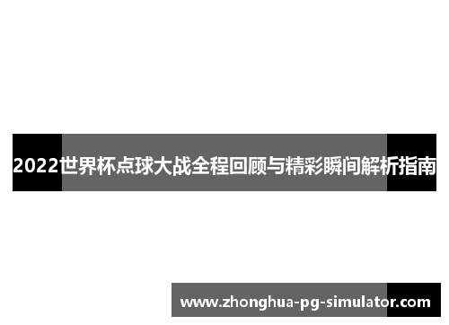 2022世界杯点球大战全程回顾与精彩瞬间解析指南