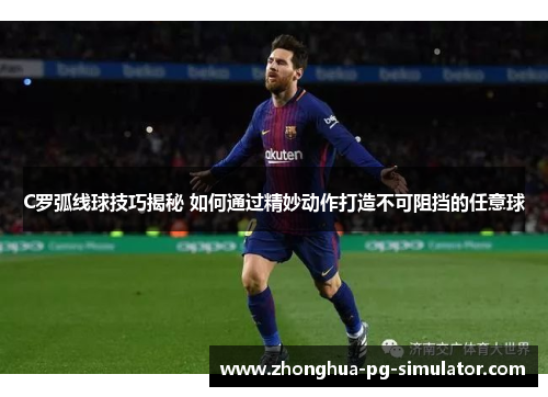 C罗弧线球技巧揭秘 如何通过精妙动作打造不可阻挡的任意球