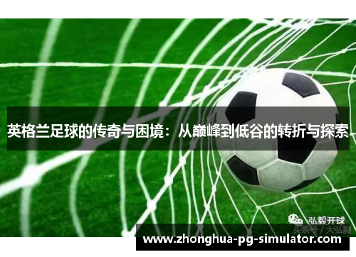 英格兰足球的传奇与困境：从巅峰到低谷的转折与探索