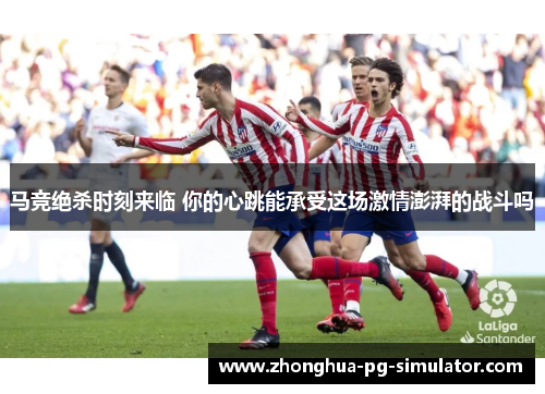 马竞绝杀时刻来临 你的心跳能承受这场激情澎湃的战斗吗