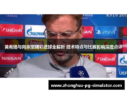 黄希扬与向余望精彩进球全解析 技术特点与比赛影响深度点评 黄希扬与向余望精彩进球全解析 技术特点与比赛影响深度点评