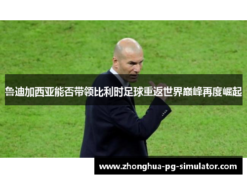 鲁迪加西亚能否带领比利时足球重返世界巅峰再度崛起