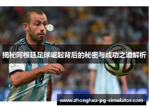 揭秘阿根廷足球崛起背后的秘密与成功之道解析