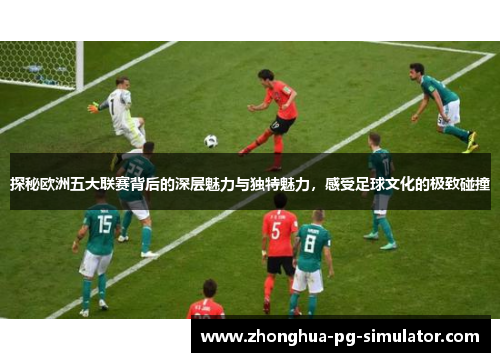 探秘欧洲五大联赛背后的深层魅力与独特魅力,感受足球文化的极致碰撞 探秘欧洲五大联赛背后的深层魅力与独特魅力,感受足球文化的极致碰撞
