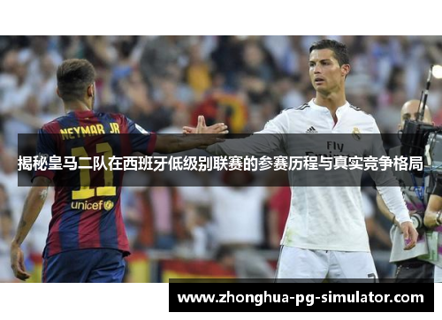 揭秘皇马二队在西班牙低级别联赛的参赛历程与真实竞争格局