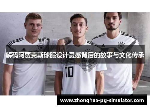 解码阿贾克斯球服设计灵感背后的故事与文化传承 解码阿贾克斯球服设计灵感背后的故事与文化传承