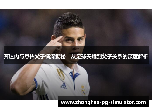 齐达内与恩佐父子情深揭秘：从足球天赋到父子关系的深度解析