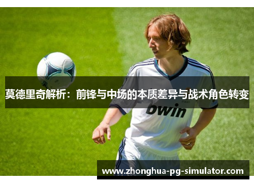 莫德里奇解析：前锋与中场的本质差异与战术角色转变