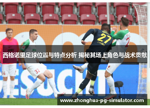 西格诺里足球位置与特点分析 揭秘其场上角色与战术贡献