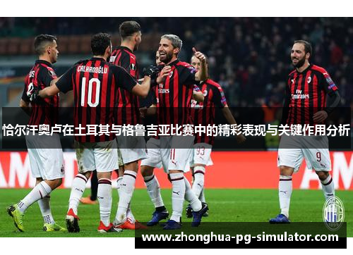 恰尔汗奥卢在土耳其与格鲁吉亚比赛中的精彩表现与关键作用分析