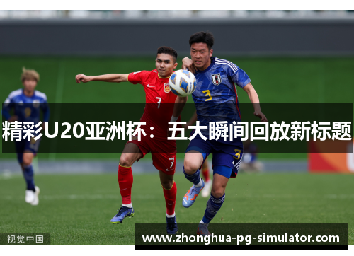 精彩U20亚洲杯:五大瞬间回放新标题 精彩U20亚洲杯:五大瞬间回放新标题