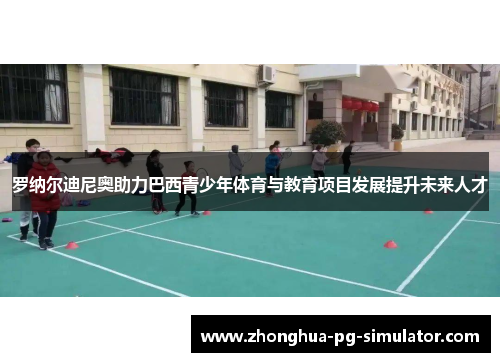 罗纳尔迪尼奥助力巴西青少年体育与教育项目发展提升未来人才