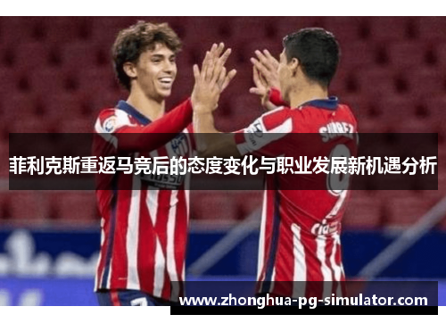 菲利克斯重返马竞后的态度变化与职业发展新机遇分析 菲利克斯重返马竞后的态度变化与职业发展新机遇分析