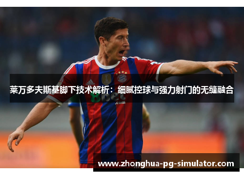 莱万多夫斯基脚下技术解析:细腻控球与强力射门的无缝融合 莱万多夫斯基脚下技术解析:细腻控球与强力射门的无缝融合