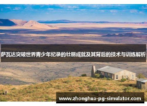 萨瓦达突破世界青少年纪录的壮丽成就及其背后的技术与训练解析 萨瓦达突破世界青少年纪录的壮丽成就及其背后的技术与训练解析
