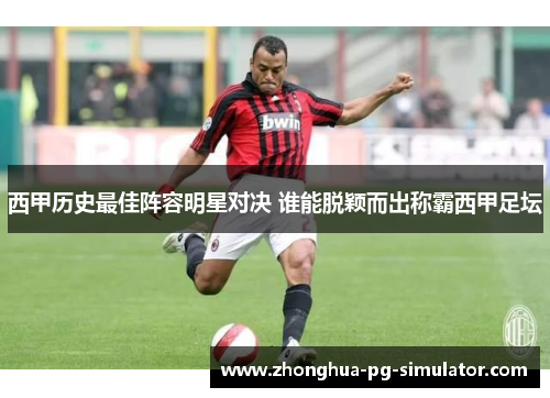 西甲历史最佳阵容明星对决 谁能脱颖而出称霸西甲足坛 西甲历史最佳阵容明星对决 谁能脱颖而出称霸西甲足坛