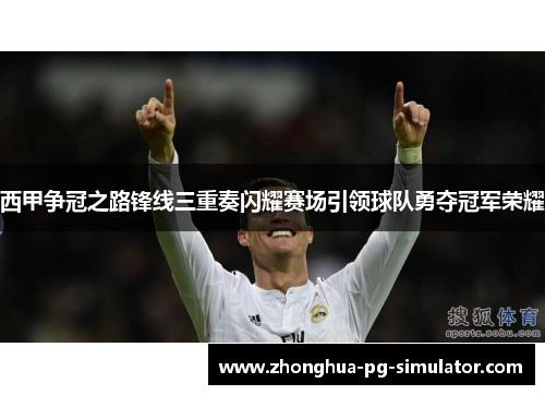 西甲争冠之路锋线三重奏闪耀赛场引领球队勇夺冠军荣耀 西甲争冠之路锋线三重奏闪耀赛场引领球队勇夺冠军荣耀