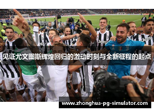 见证尤文图斯辉煌回归的激动时刻与全新征程的起点 见证尤文图斯辉煌回归的激动时刻与全新征程的起点