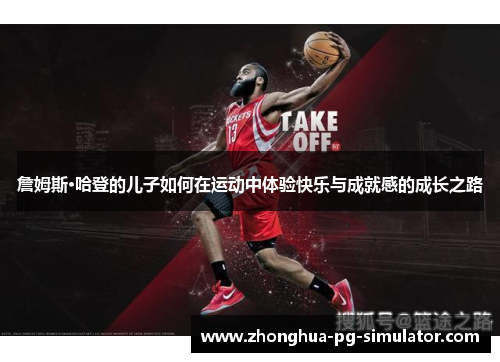 詹姆斯·哈登的儿子如何在运动中体验快乐与成就感的成长之路 詹姆斯·哈登的儿子如何在运动中体验快乐与成就感的成长之路