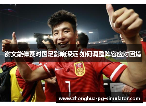 谢文能停赛对国足影响深远 如何调整阵容应对困境 谢文能停赛对国足影响深远 如何调整阵容应对困境