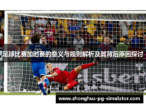 足球比赛加时赛的意义与规则解析及其背后原因探讨 足球比赛加时赛的意义与规则解析及其背后原因探讨