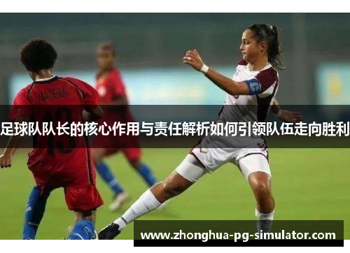 足球队队长的核心作用与责任解析如何引领队伍走向胜利