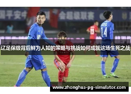 辽足保级背后鲜为人知的策略与挑战如何成就这场生死之战
