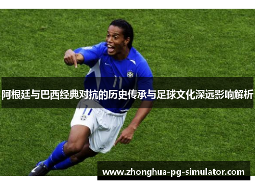 阿根廷与巴西经典对抗的历史传承与足球文化深远影响解析 阿根廷与巴西经典对抗的历史传承与足球文化深远影响解析