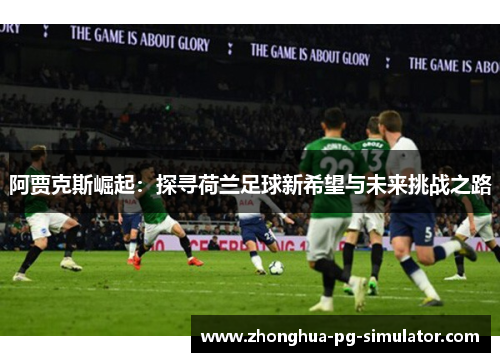 阿贾克斯崛起：探寻荷兰足球新希望与未来挑战之路