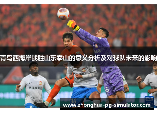 青岛西海岸战胜山东泰山的意义分析及对球队未来的影响 青岛西海岸战胜山东泰山的意义分析及对球队未来的影响
