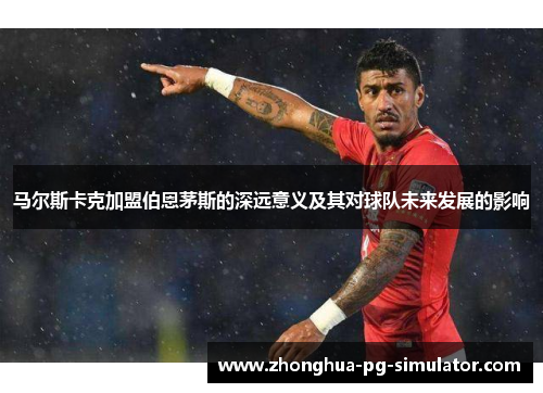 马尔斯卡克加盟伯恩茅斯的深远意义及其对球队未来发展的影响 马尔斯卡克加盟伯恩茅斯的深远意义及其对球队未来发展的影响