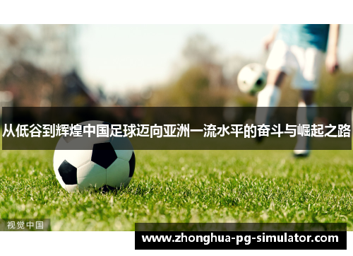 从低谷到辉煌中国足球迈向亚洲一流水平的奋斗与崛起之路