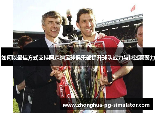 如何以最佳方式支持阿森纳足球俱乐部提升球队战力与球迷凝聚力