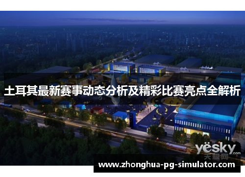土耳其最新赛事动态分析及精彩比赛亮点全解析 土耳其最新赛事动态分析及精彩比赛亮点全解析