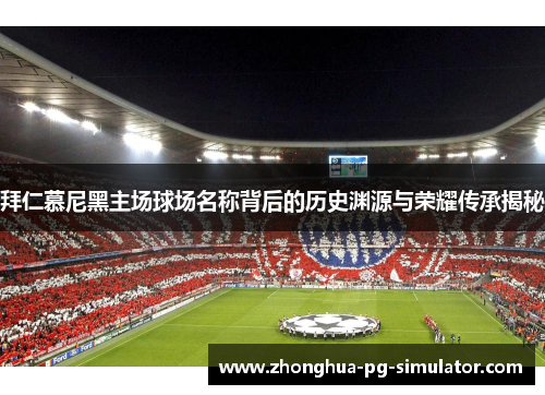 拜仁慕尼黑主场球场名称背后的历史渊源与荣耀传承揭秘