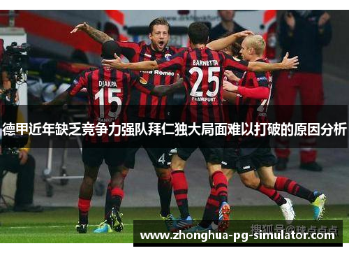 德甲近年缺乏竞争力强队拜仁独大局面难以打破的原因分析 德甲近年缺乏竞争力强队拜仁独大局面难以打破的原因分析
