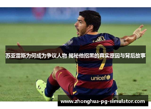 苏亚雷斯为何成为争议人物 揭秘他招黑的真实原因与背后故事