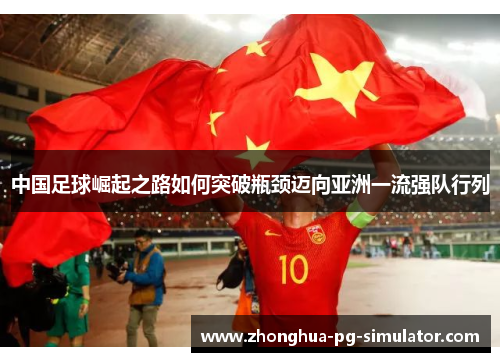 中国足球崛起之路如何突破瓶颈迈向亚洲一流强队行列