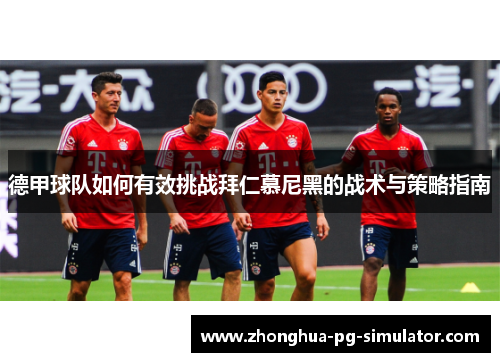 德甲球队如何有效挑战拜仁慕尼黑的战术与策略指南 德甲球队如何有效挑战拜仁慕尼黑的战术与策略指南