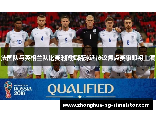 法国队与英格兰队比赛时间揭晓球迷热议焦点赛事即将上演 法国队与英格兰队比赛时间揭晓球迷热议焦点赛事即将上演