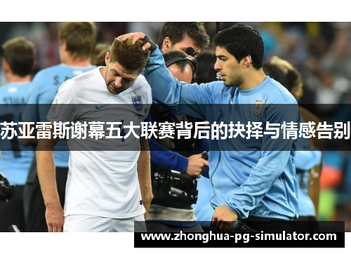 苏亚雷斯谢幕五大联赛背后的抉择与情感告别