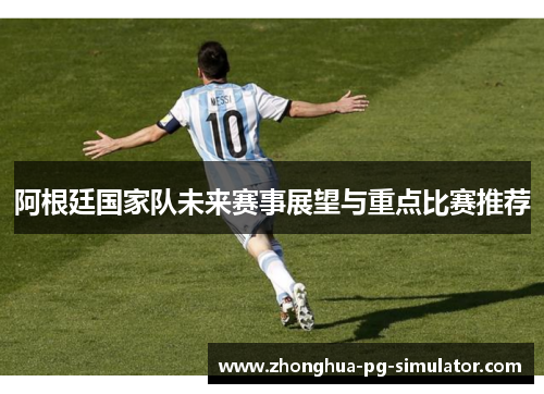 阿根廷国家队未来赛事展望与重点比赛推荐 阿根廷国家队未来赛事展望与重点比赛推荐