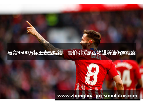 马竞9500万标王表现解读：高价引援是否物超所值仍需观察
