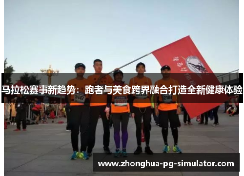马拉松赛事新趋势:跑者与美食跨界融合打造全新健康体验 马拉松赛事新趋势:跑者与美食跨界融合打造全新健康体验