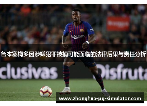 鲁本塞梅多因涉嫌犯罪被捕可能面临的法律后果与责任分析