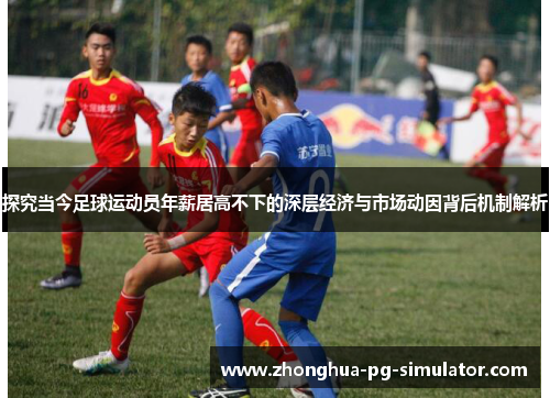 探究当今足球运动员年薪居高不下的深层经济与市场动因背后机制解析