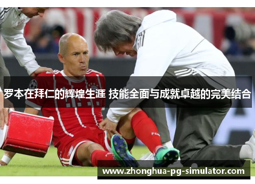 罗本在拜仁的辉煌生涯 技能全面与成就卓越的完美结合