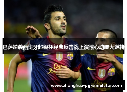 巴萨逆袭西班牙超级杯经典反击战上演惊心动魄大逆转