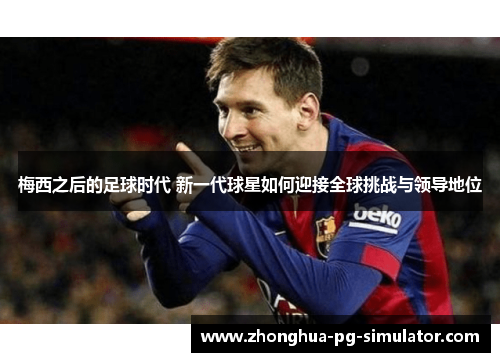 梅西之后的足球时代 新一代球星如何迎接全球挑战与领导地位