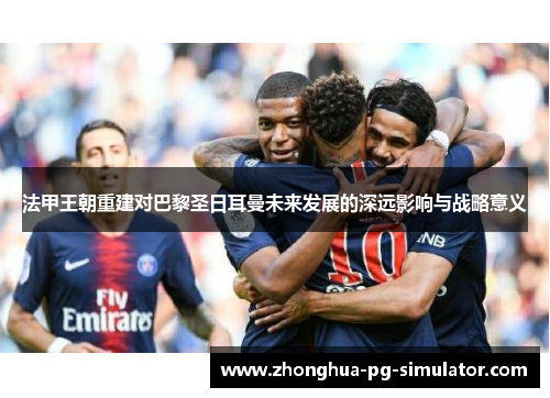 法甲王朝重建对巴黎圣日耳曼未来发展的深远影响与战略意义